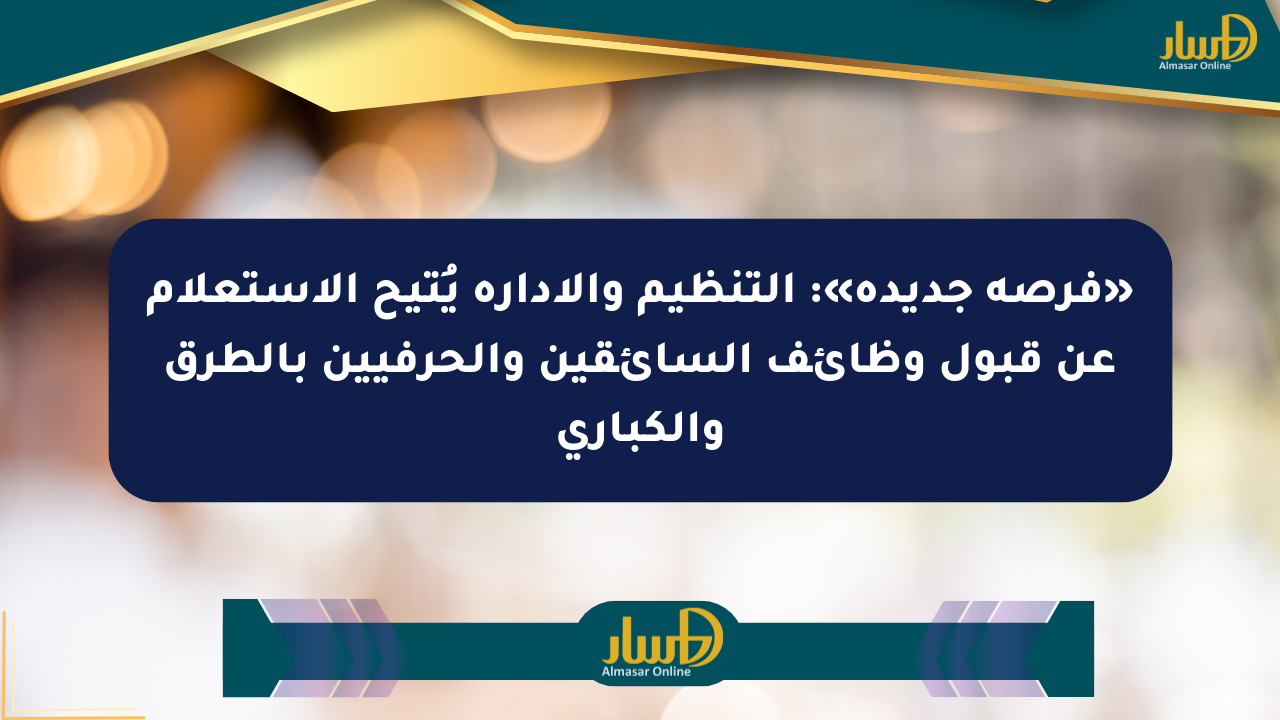 «فرصة جديدة»: التنظيم والإدارة يُتيح الاستعلام عن قبول وظائف السائقين والحرفيين بالطرق والكباري